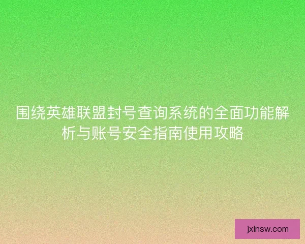 围绕英雄联盟封号查询系统的全面功能解析与账号安全指南使用攻略