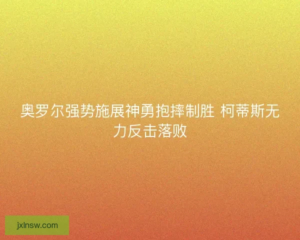 奥罗尔强势施展神勇抱摔制胜 柯蒂斯无力反击落败