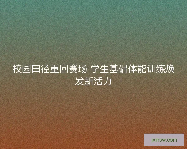 校园田径重回赛场 学生基础体能训练焕发新活力