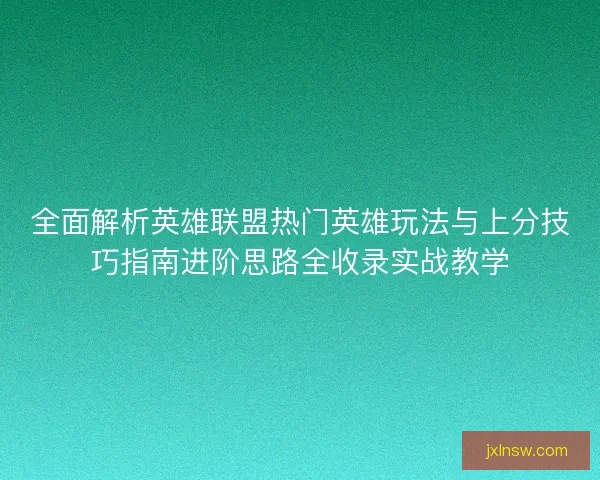 全面解析英雄联盟热门英雄玩法与上分技巧指南进阶思路全收录实战教学